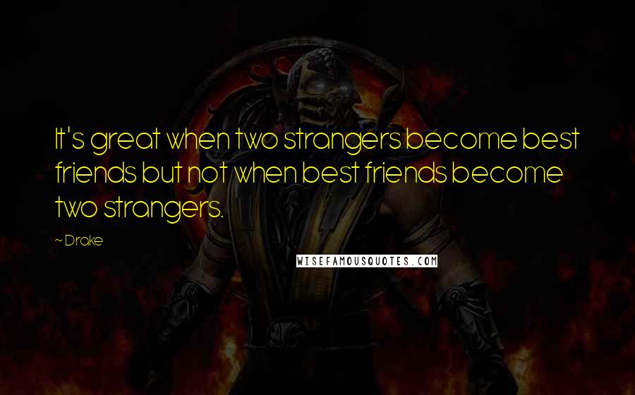 Drake Quotes: It's great when two strangers become best friends but not when best friends become two strangers.