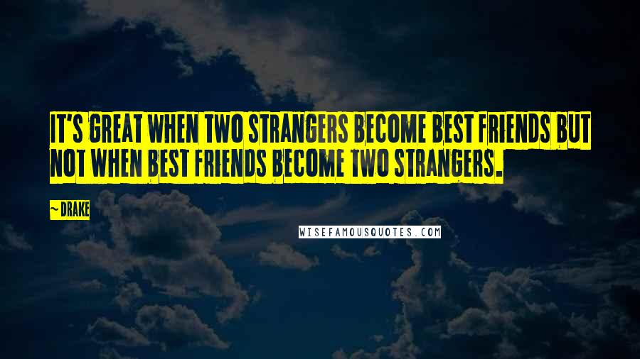 Drake Quotes: It's great when two strangers become best friends but not when best friends become two strangers.