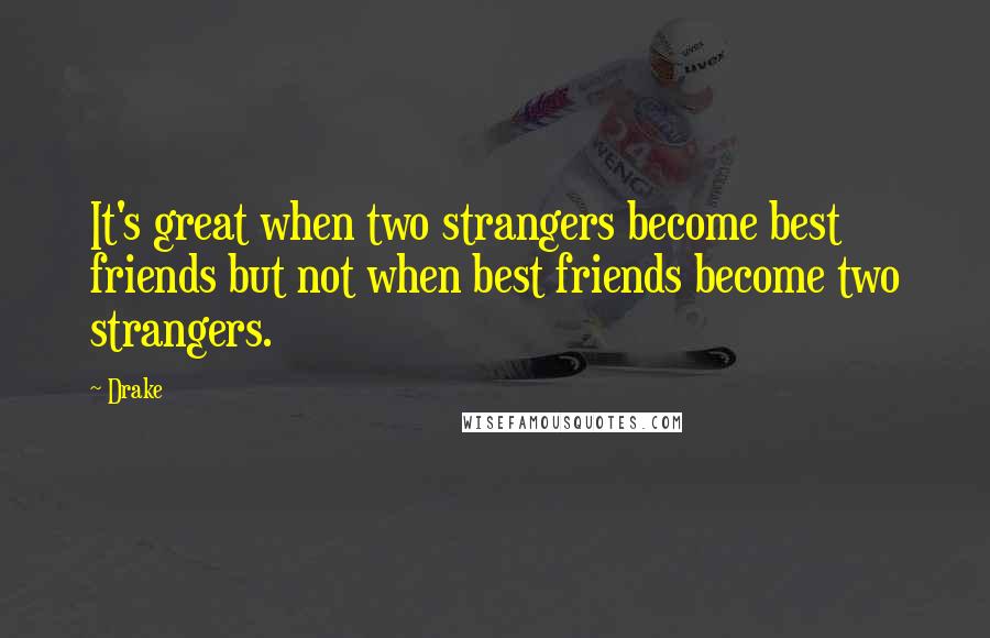 Drake Quotes: It's great when two strangers become best friends but not when best friends become two strangers.