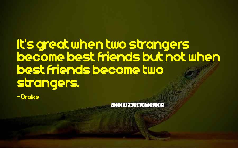 Drake Quotes: It's great when two strangers become best friends but not when best friends become two strangers.