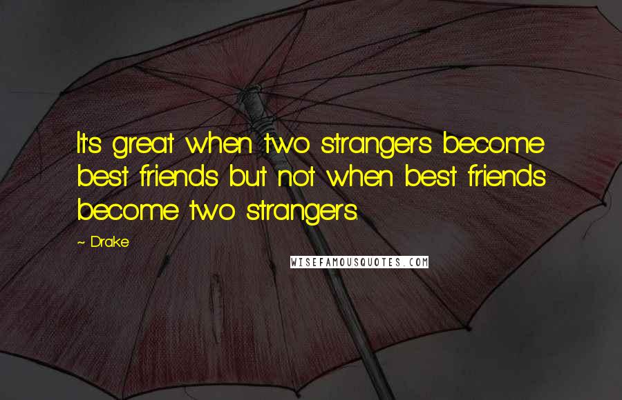 Drake Quotes: It's great when two strangers become best friends but not when best friends become two strangers.