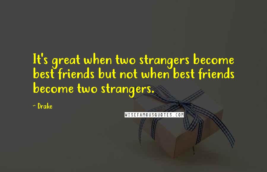 Drake Quotes: It's great when two strangers become best friends but not when best friends become two strangers.
