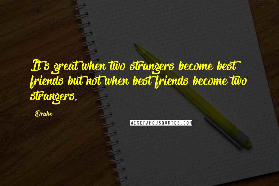 Drake Quotes: It's great when two strangers become best friends but not when best friends become two strangers.
