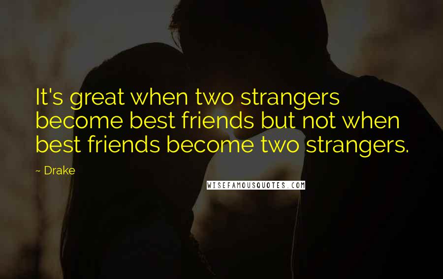 Drake Quotes: It's great when two strangers become best friends but not when best friends become two strangers.