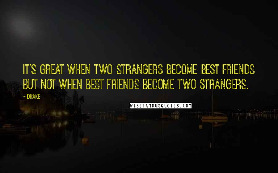 Drake Quotes: It's great when two strangers become best friends but not when best friends become two strangers.