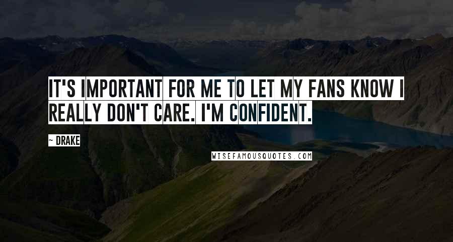 Drake Quotes: It's important for me to let my fans know I really don't care. I'm confident.