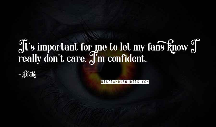 Drake Quotes: It's important for me to let my fans know I really don't care. I'm confident.