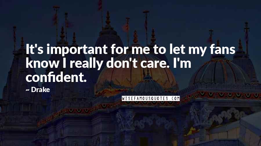 Drake Quotes: It's important for me to let my fans know I really don't care. I'm confident.