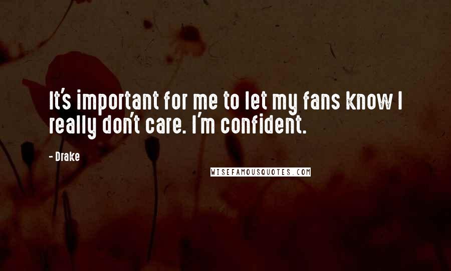 Drake Quotes: It's important for me to let my fans know I really don't care. I'm confident.