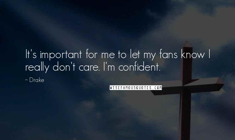 Drake Quotes: It's important for me to let my fans know I really don't care. I'm confident.