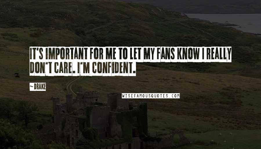 Drake Quotes: It's important for me to let my fans know I really don't care. I'm confident.