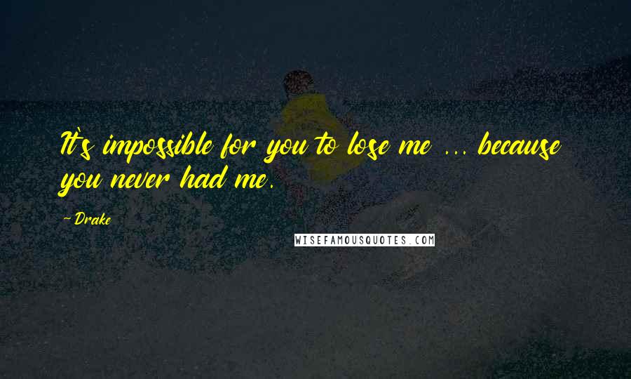 Drake Quotes: It's impossible for you to lose me ... because you never had me.