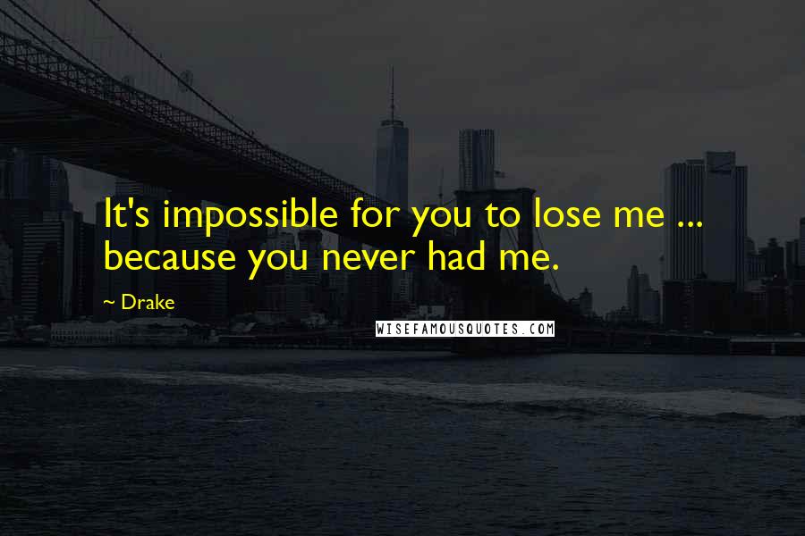 Drake Quotes: It's impossible for you to lose me ... because you never had me.