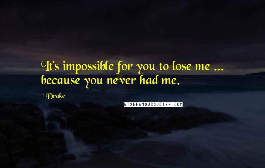 Drake Quotes: It's impossible for you to lose me ... because you never had me.