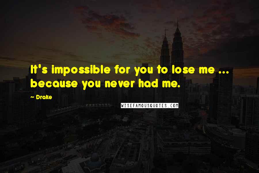 Drake Quotes: It's impossible for you to lose me ... because you never had me.