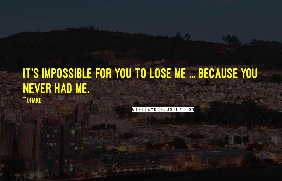 Drake Quotes: It's impossible for you to lose me ... because you never had me.