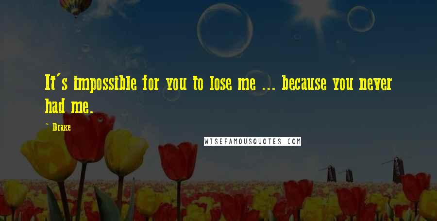 Drake Quotes: It's impossible for you to lose me ... because you never had me.