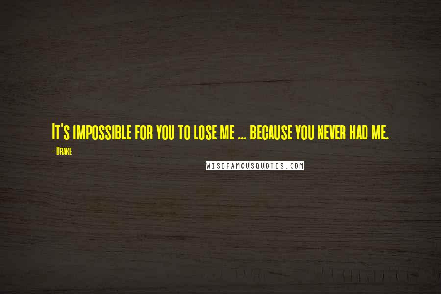 Drake Quotes: It's impossible for you to lose me ... because you never had me.