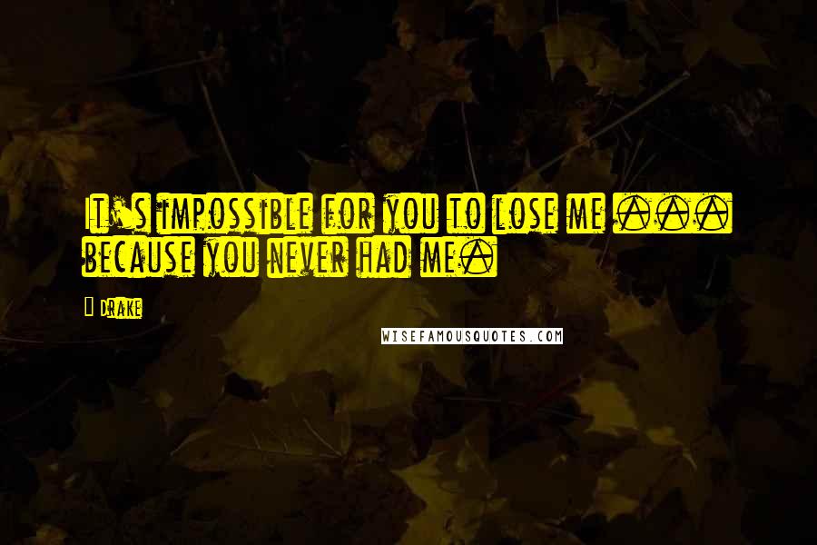 Drake Quotes: It's impossible for you to lose me ... because you never had me.