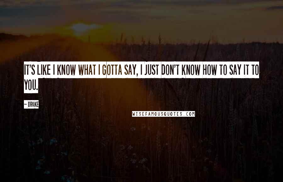 Drake Quotes: It's like I know what I gotta say, I just don't know how to say it to you.