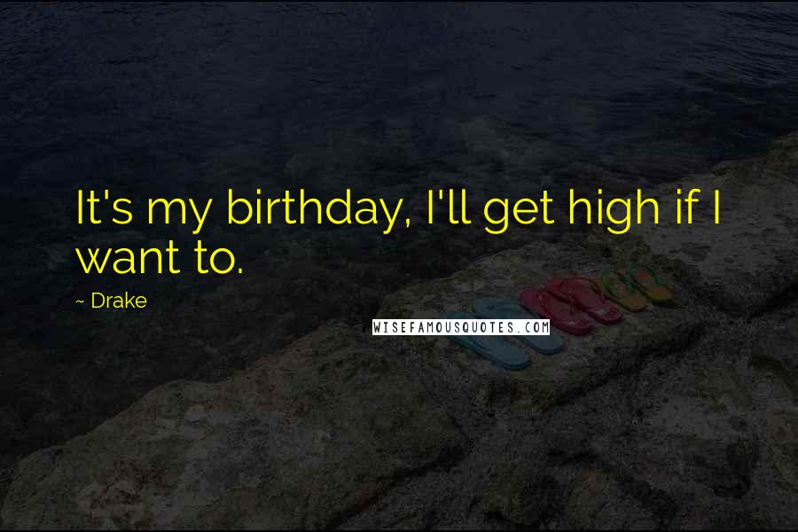 Drake Quotes: It's my birthday, I'll get high if I want to.