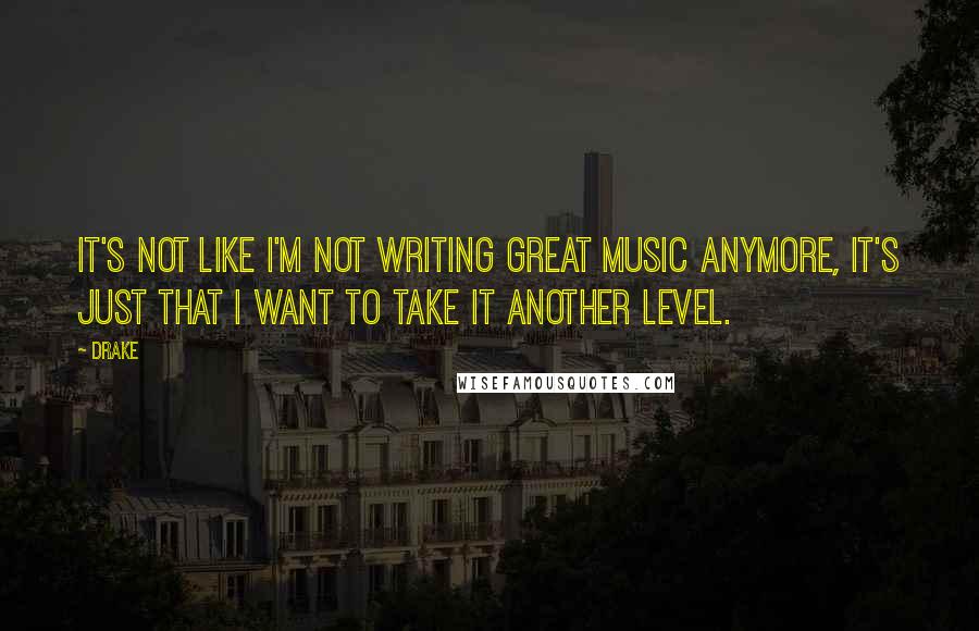 Drake Quotes: It's not like I'm not writing great music anymore, it's just that I want to take it another level.
