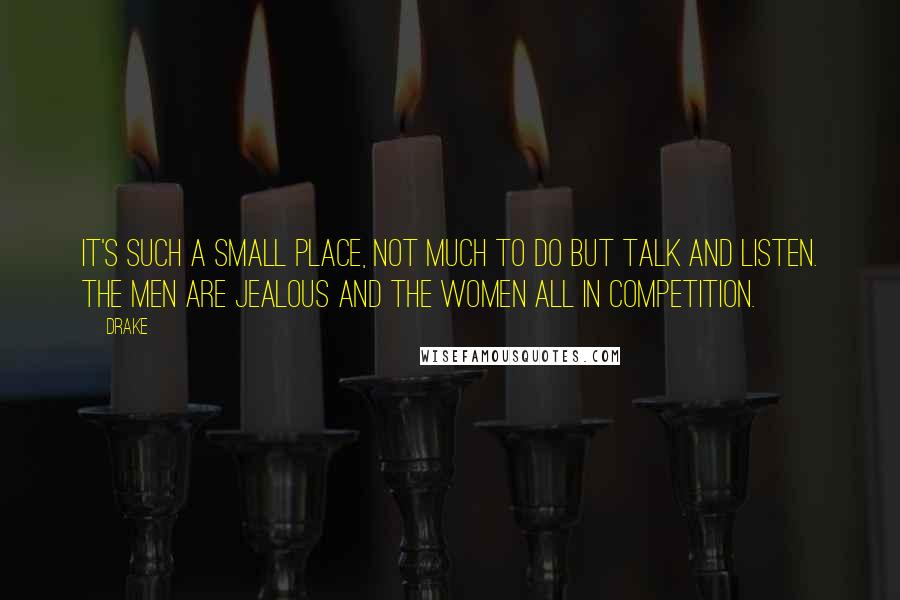 Drake Quotes: It's such a small place, not much to do but talk and listen. The men are jealous and the women all in competition.