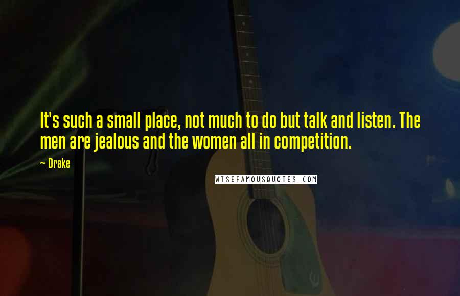Drake Quotes: It's such a small place, not much to do but talk and listen. The men are jealous and the women all in competition.