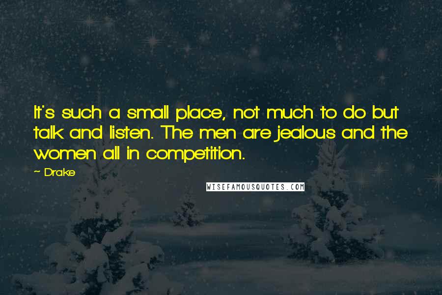 Drake Quotes: It's such a small place, not much to do but talk and listen. The men are jealous and the women all in competition.