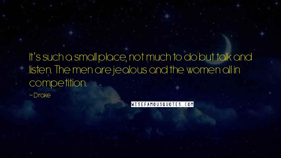 Drake Quotes: It's such a small place, not much to do but talk and listen. The men are jealous and the women all in competition.