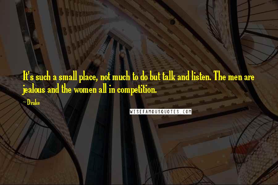 Drake Quotes: It's such a small place, not much to do but talk and listen. The men are jealous and the women all in competition.