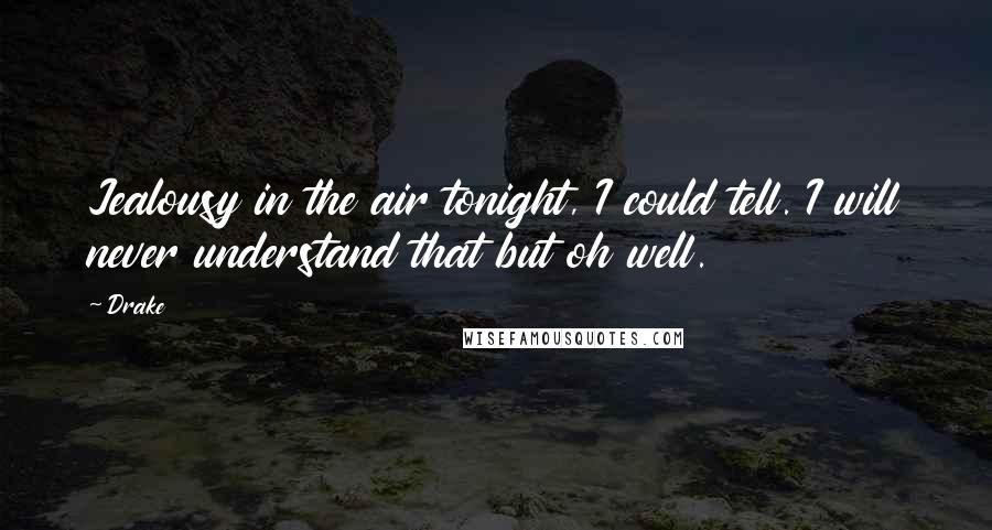 Drake Quotes: Jealousy in the air tonight, I could tell. I will never understand that but oh well.