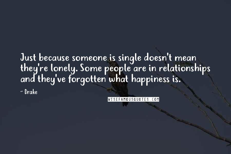 Drake Quotes: Just because someone is single doesn't mean they're lonely. Some people are in relationships and they've forgotten what happiness is.