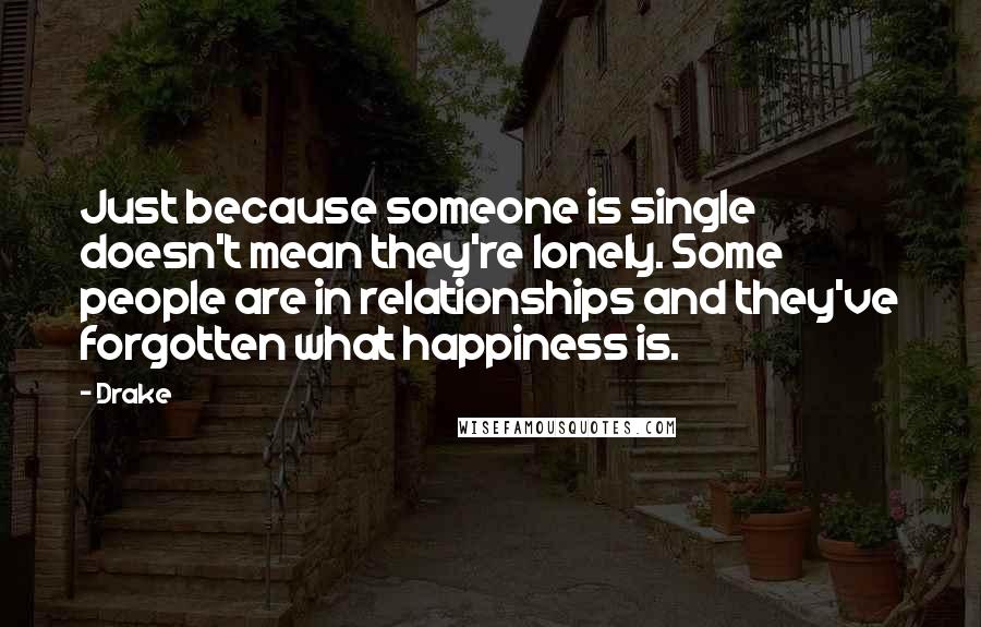 Drake Quotes: Just because someone is single doesn't mean they're lonely. Some people are in relationships and they've forgotten what happiness is.