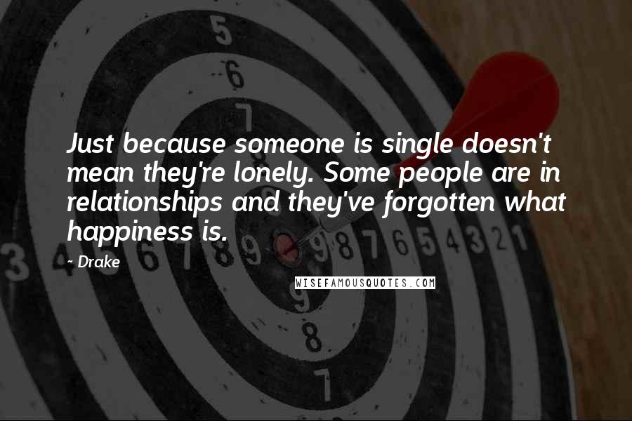 Drake Quotes: Just because someone is single doesn't mean they're lonely. Some people are in relationships and they've forgotten what happiness is.