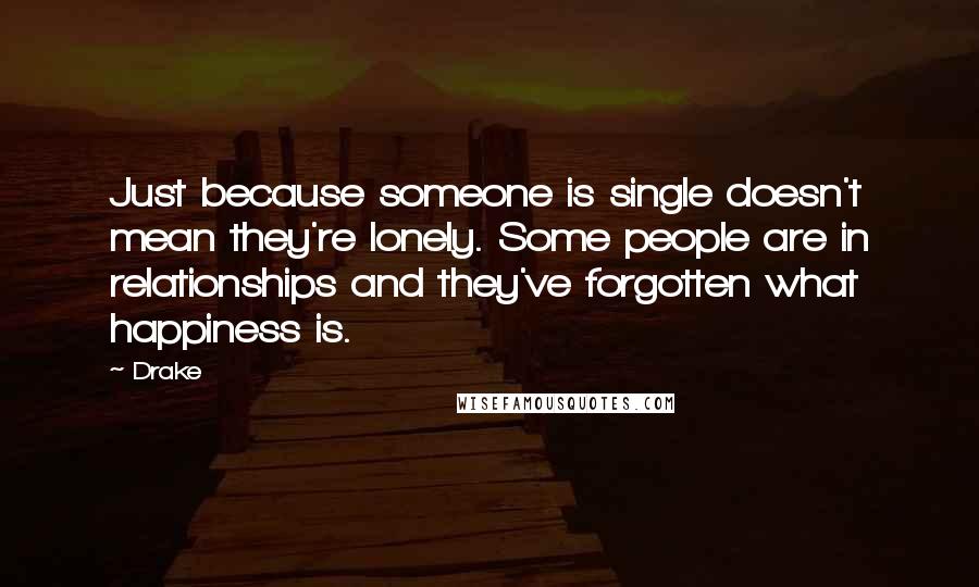 Drake Quotes: Just because someone is single doesn't mean they're lonely. Some people are in relationships and they've forgotten what happiness is.