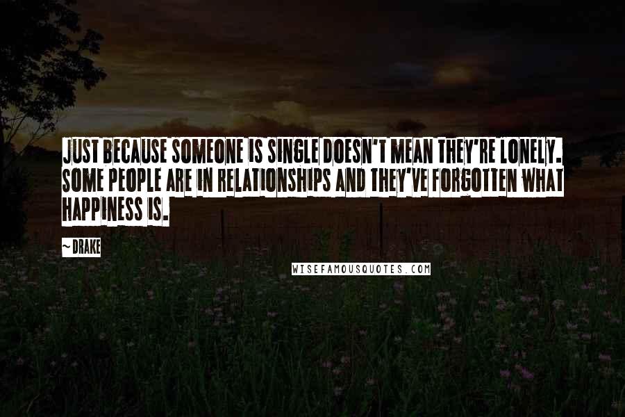 Drake Quotes: Just because someone is single doesn't mean they're lonely. Some people are in relationships and they've forgotten what happiness is.