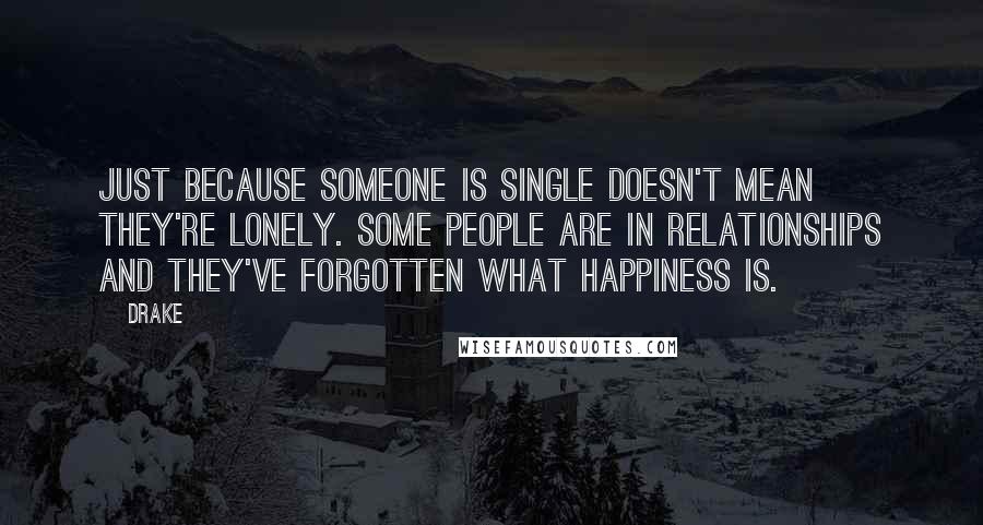 Drake Quotes: Just because someone is single doesn't mean they're lonely. Some people are in relationships and they've forgotten what happiness is.