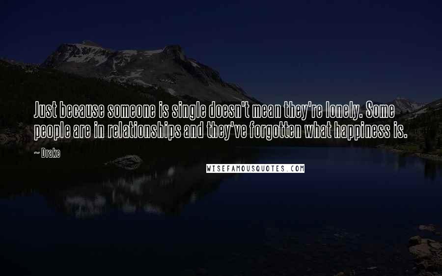 Drake Quotes: Just because someone is single doesn't mean they're lonely. Some people are in relationships and they've forgotten what happiness is.