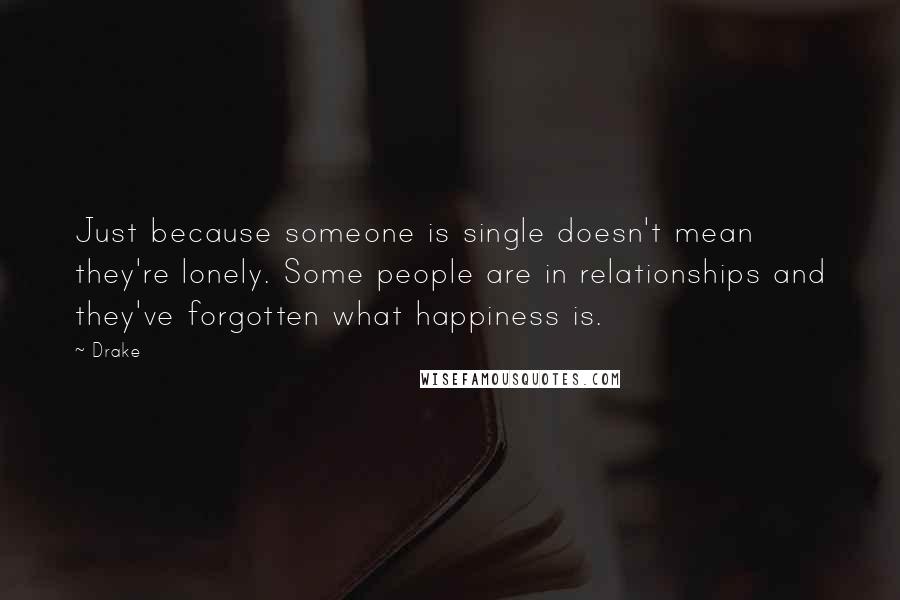 Drake Quotes: Just because someone is single doesn't mean they're lonely. Some people are in relationships and they've forgotten what happiness is.