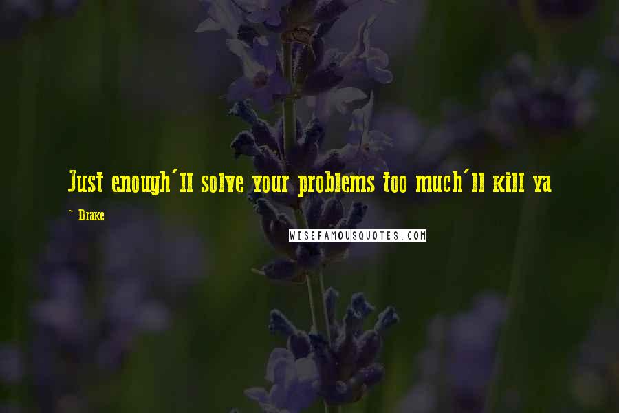 Drake Quotes: Just enough'll solve your problems too much'll kill ya
