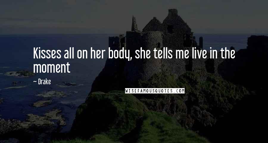 Drake Quotes: Kisses all on her body, she tells me live in the moment