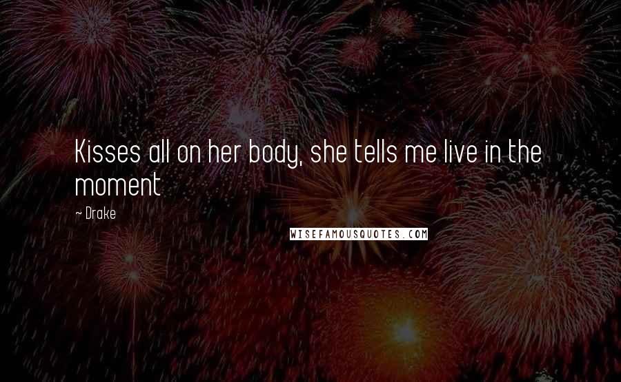 Drake Quotes: Kisses all on her body, she tells me live in the moment