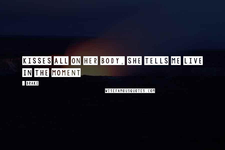 Drake Quotes: Kisses all on her body, she tells me live in the moment