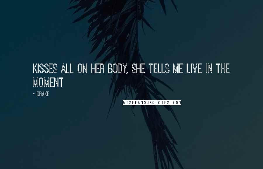 Drake Quotes: Kisses all on her body, she tells me live in the moment