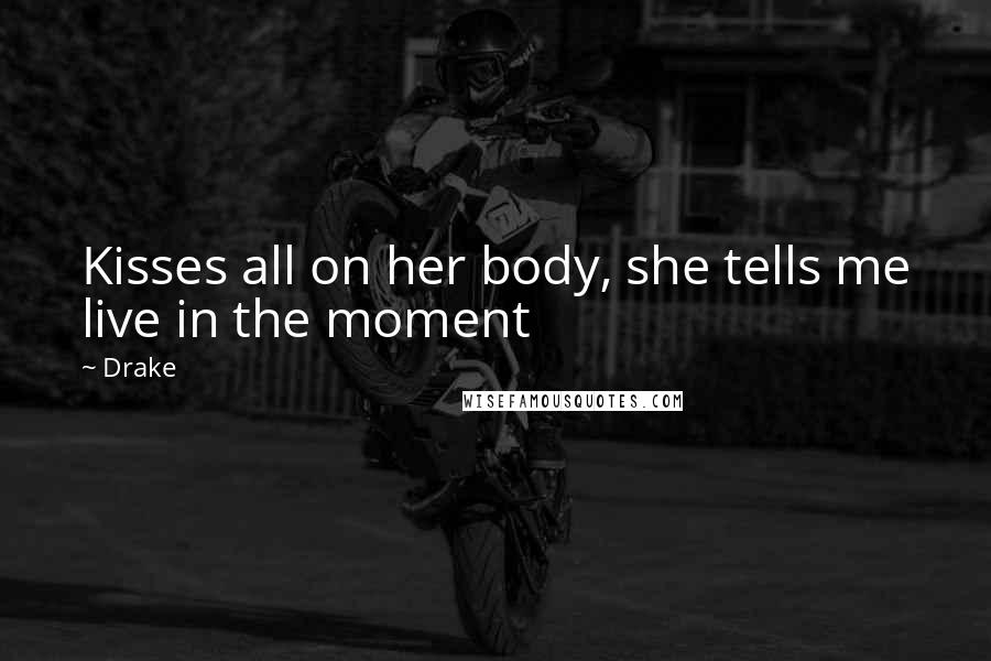 Drake Quotes: Kisses all on her body, she tells me live in the moment