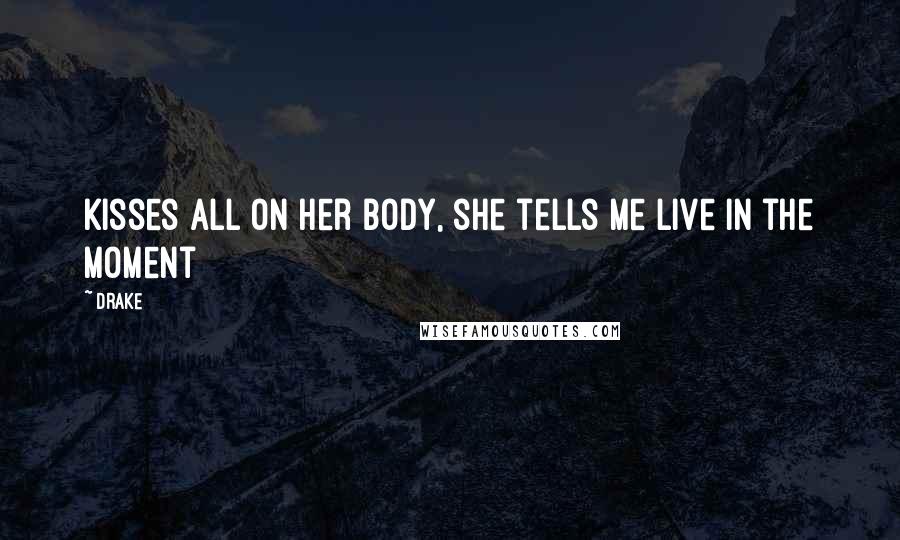 Drake Quotes: Kisses all on her body, she tells me live in the moment