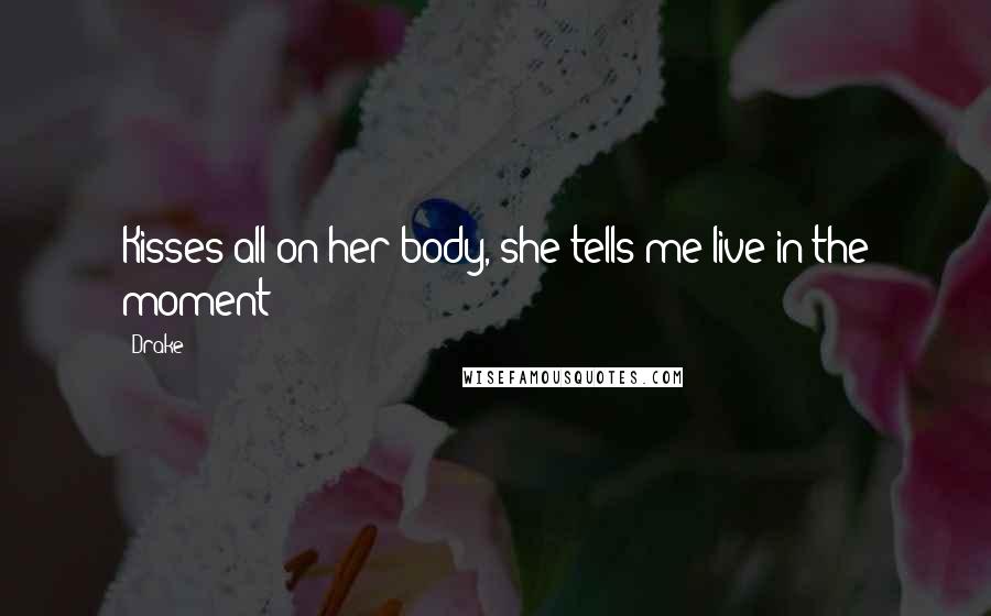 Drake Quotes: Kisses all on her body, she tells me live in the moment