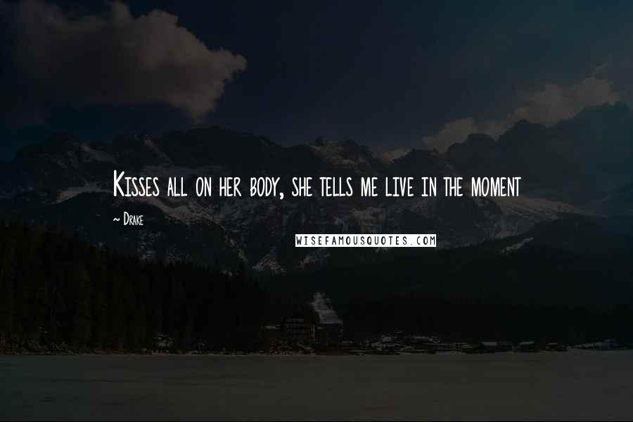 Drake Quotes: Kisses all on her body, she tells me live in the moment