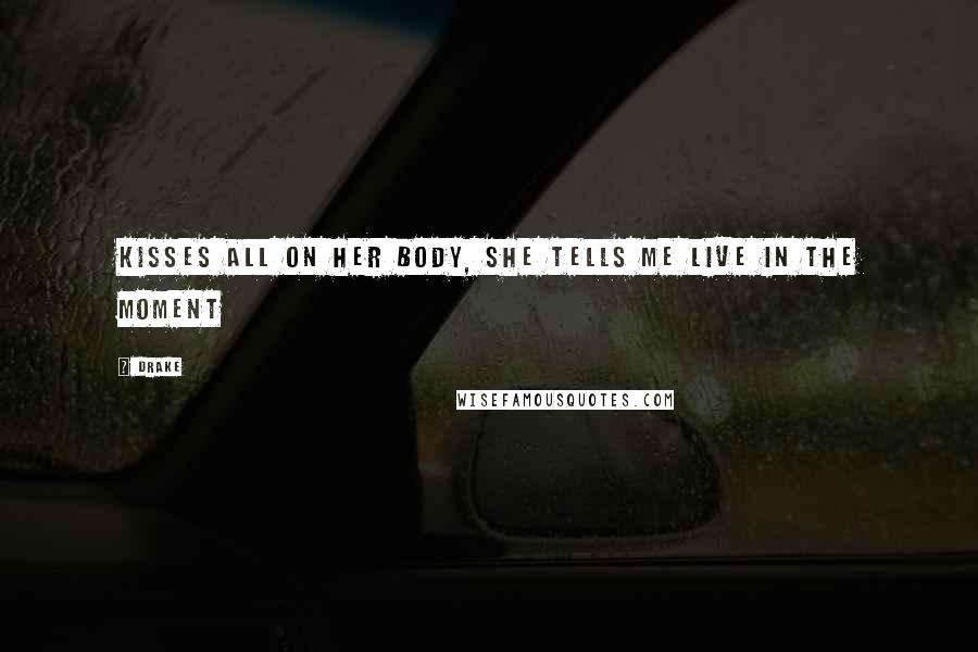 Drake Quotes: Kisses all on her body, she tells me live in the moment